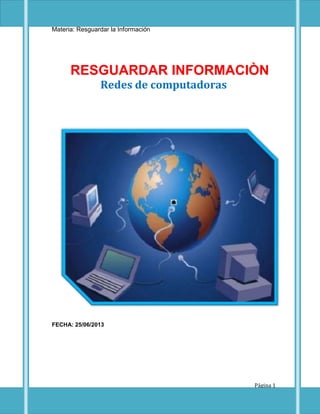 Capacitación: Técnico en Informática
Materia: Resguardar la Información
Página 1
RESGUARDAR INFORMACIÒN
Redes de computadoras
FECHA: 25/06/2013
 