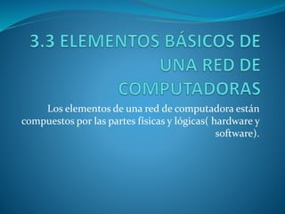 Los elementos de una red de computadora están
compuestos por las partes físicas y lógicas( hardware y
software).
 