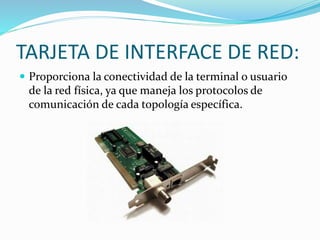 TARJETA DE INTERFACE DE RED:
 Proporciona la conectividad de la terminal o usuario
de la red física, ya que maneja los protocolos de
comunicación de cada topología específica.
 