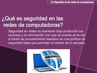 Seguridad en redes es mantener bajo protección los
recursos y la información con que se cuenta en la red,
a través de procedimiento basados en una política de
seguridad tales que permitan el control de lo actuado.
 