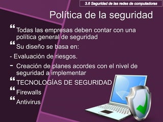 Política de la seguridad
Todas las empresas deben contar con una
política general de seguridad
Su diseño se basa en:
- Evaluación de riesgos.
- Creación de planes acordes con el nivel de
seguridad a implementar
TECNOLOGÍAS DE SEGURIDAD
Firewalls
Antivirus
 