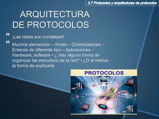 ARQUITECTURA
DE PROTOCOLOS
 ¡Las redes son complejas!
 Muchos elementos: – Hosts – Conmutadores –
Enlaces de diferente tipo – Aplicaciones –
Hardware, software • ¿ Hay alguna forma de
organizar las estructura de la red? • ¿O al menos
la forma de explicarla
 