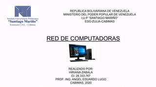 REPUBLICA BOLIVARIANA DE VENEZUELA
MINISTERIO DEL PODER POPULAR DE VENEZUELA
I,U.P “SANTIAGO MARIÑO”
EDO-ZULIA-CABIMAS
RED DE COMPUTADORAS
REALIZADO POR:
HIRIANA ZABALA
CI: 28.333.767
PROF: ING. ANGEL EDUARDO LUGO
CABIMAS, 2020
 