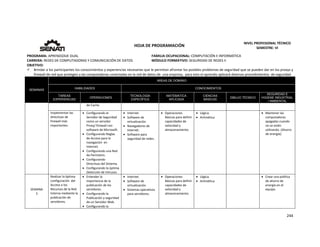 
244 
 
 
HOJA DE PROGRAMACIÓN 
NIVEL PROFESIONAL TÉCNICO 
SEMESTRE: VI 
PROGRAMA: APRENDIZAJE DUAL  FAMILIA OCUPACIONAL: COMPUTACIÓN E INFORMÁTICA
CARRERA: REDES DE COMPUTADORAS Y COMUNICACIÓN DE DATOS MÓDULO FORMATIVO: SEGURIDAD DE REDES II
OBJETIVO: 
 Brindar a los participantes los conocimientos y experiencias necesarias que le permitan afrontar los posibles problemas de seguridad que se pueden dar en los proxys y 
firewall de red que protegen a las computadoras conectadas en la red de datos de  una empresa,  para esto el aprendiz aplicará diversos procedimientos  de seguridad. 
SEMANAS
AREAS DE DOMINIO
HABILIDADES CONOCIMIENTOS
TAREAS
EXPERIENCIAS
OPERACIONES
TECNOLOGÍA
ESPECÍFICA
MATEMÁTICA
APLICADA
CIENCIAS
BÁSICAS
DIBUJO TÉCNICO
SEGURIDAD E
HIGIENE INDUSTRIAL
/ AMBIENTAL
de Cache.
Implementar las 
directivas de 
firewall más 
importantes. 
 Configurando el  
Servidor de Seguridad  
como un servidor 
Proxy/ firewall con 
software de Microsoft. 
 Configurando Reglas 
de Acceso para la 
navegación  en 
Internet. 
 Configurando una Red 
de Perímetro. 
 Configurando 
Directivas del Sistema. 
 Configurando la óptima  
Detección de Intrusos. 
 Internet. 
 Software de 
virtualización. 
 Navegadores de 
Internet. 
 Software para 
seguridad de redes. 
 Operaciones 
Básicas para definir 
capacidades de 
velocidad y 
almacenamiento. 
 Lógica. 
 Aritmética 
 Mantener las 
computadoras 
apagadas cuando 
no se estén 
utilizando. (Ahorro 
de energía). 
SEMANA 
3 
Realizar la óptima 
configuración  del 
Acceso a los 
Recursos de la Red 
Interna mediante la 
publicación de 
servidores. 
 Entender la 
importancia de la 
publicación de los 
servidores. 
 Configurando la 
Publicación y seguridad 
de un Servidor Web. 
 Configurando la 
 Internet. 
 Software de 
virtualización. 
 Sistemas operativos 
para servidores. 
 Operaciones 
Básicas para definir 
capacidades de 
velocidad y 
almacenamiento. 
 Lógica. 
 Aritmética 
   Crear una política 
de ahorro de 
energía en el 
equipo. 
 