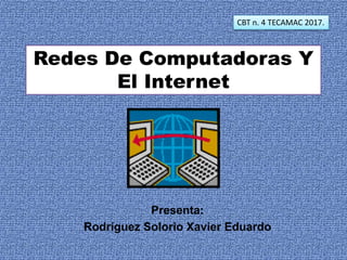 Redes De Computadoras Y
El Internet
CBT n. 4 TECAMAC 2017.
Presenta:
Rodríguez Solorio Xavier Eduardo
 