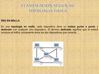 RED EN MALLA En una  topología en malla , cada dispositivo tiene un  enlace punto a punto  y  dedicado  con cualquier otro dispositivo. El término  dedicado  significa que el enlace conduce el tráfico únicamente entre los dos dispositivos que conecta. 