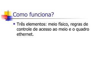 Como funciona? Três elementos: meio físico, regras de controle de acesso ao meio e o quadro ethernet. 