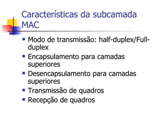 Características da subcamada MAC Modo de transmissão: half-duplex/Full-duplex Encapsulamento para camadas superiores Desencapsulamento para camadas superiores Transmissão de quadros Recepção de quadros 