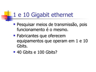 1 e 10 Gigabit ethernet Pesquisar meios de transmissão, pois funcionamento é o mesmo. Fabricantes que oferecem equipamentos que operam em 1 e 10 Gbits. 40 Gbits e 100 Gbits? 