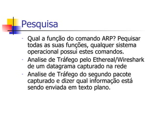 Pesquisa Qual a função do comando ARP? Pequisar todas as suas funções, qualquer sistema operacional possui estes comandos. Analise de Tráfego pelo Ethereal/Wireshark de um datagrama capturado na rede Analise de Tráfego do segundo pacote capturado e dizer qual informação está sendo enviada em texto plano. 