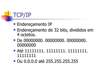 TCP/IP Endereçamento IP Endereçamento de 32 bits, divididos em 4 octetos. De 00000000. 00000000. 00000000. 00000000 Até 11111111. 11111111. 11111111. 11111111 Ou 0.0.0.0 até 255.255.255.255 