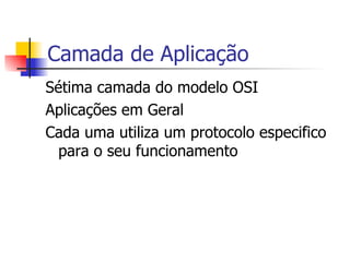 Camada de Aplicação Sétima camada do modelo OSI Aplicações em Geral Cada uma utiliza um protocolo especifico para o seu funcionamento 
