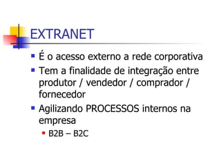 EXTRANET É o acesso externo a rede corporativa Tem a finalidade de integração entre produtor / vendedor / comprador / fornecedor Agilizando PROCESSOS internos na empresa B2B – B2C 