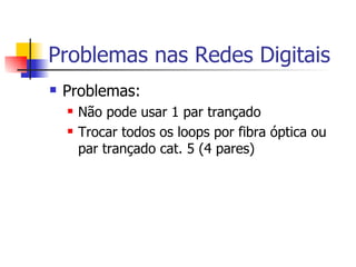 Problemas nas Redes Digitais Problemas: Não pode usar 1 par trançado Trocar todos os loops por fibra óptica ou par trançado cat. 5 (4 pares) 