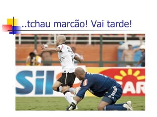 ..tchau marcão! Vai tarde! 