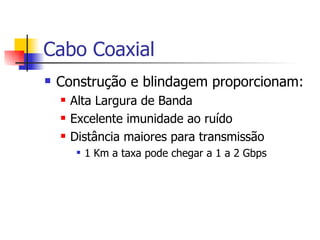 Cabo Coaxial Construção e blindagem proporcionam: Alta Largura de Banda Excelente imunidade ao ruído Distância maiores para transmissão 1 Km a taxa pode chegar a 1 a 2 Gbps 