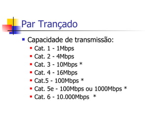 Par Trançado Capacidade de transmissão: Cat .  1 - 1Mbps  Cat .  2 - 4Mbps  Cat .  3 - 10Mbps  * Cat .  4 - 16Mbps  Cat . 5 - 100Mbps  * Cat .  5e - 100Mbps ou 1000Mbps  * Cat .  6 - 10.000Mbps  * 