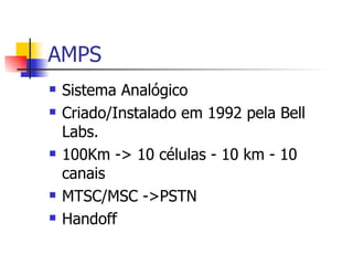AMPS Sistema Analógico Criado/Instalado em 1992 pela Bell Labs. 100Km -> 10 células - 10 km - 10 canais MTSC/MSC ->PSTN Handoff 