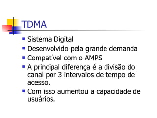 TDMA Sistema Digital Desenvolvido pela grande demanda Compatível com o AMPS A principal diferença é a divisão do canal por 3 intervalos de tempo de acesso. Com isso aumentou a capacidade de usuários. 
