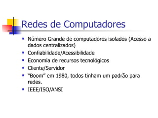 Redes  de Computadores Número Grande de computadores isolados (Acesso a dados centralizados) Confiabilidade/Acessibilidade Economia  de recursos tecnológicos Cliente/Servidor “ Boom” em 1980, todos tinham um padrão para redes. IEEE/ISO/ANSI 