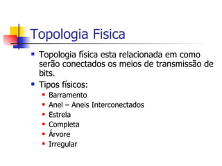 Topologia Fisica Topologia física esta relacionada em como serão conectados os meios de transmissão de bits. Tipos físicos: Barramento Anel – Aneis Interconectados Estrela Completa Árvore Irregular 