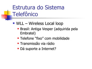 Estrutura do Sistema Telefônico WLL – Wireless Local loop Brasil: Antiga Vesper (adquirida pela Embratel) Telefone “fixo” com mobilidade Transmissão via rádio Dá suporte a Internet? 