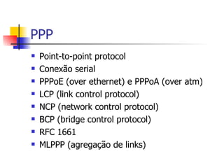 PPP Point-to-point protocol Conexão serial PPPoE (over ethernet) e PPPoA (over atm) LCP (link control protocol) NCP (network control protocol) BCP (bridge control protocol) RFC 1661 MLPPP (agregação de links) 