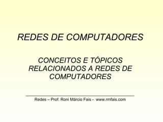 REDES DE COMPUTADORES CONCEITOS E TÓPICOS RELACIONADOS A REDES DE COMPUTADORES ________________________________________________ Redes – Prof. Roni Márcio Fais -  www.rmfais.com 
