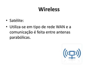 Wireless
• Satélite:
• Utiliza-se em tipo de rede WAN e a
  comunicação é feita entre antenas
  parabólicas.
 