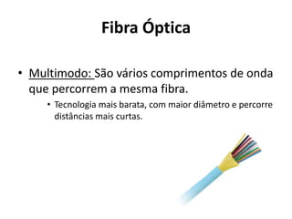 Fibra Óptica

• Multimodo: São vários comprimentos de onda
  que percorrem a mesma fibra.
     • Tecnologia mais barata, com maior diâmetro e percorre
       distâncias mais curtas.
 