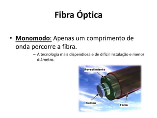 Fibra Óptica

• Monomodo: Apenas um comprimento de
  onda percorre a fibra.
      – A tecnologia mais dispendiosa e de difícil instalação e menor
        diâmetro.
 