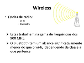 Wireless
• Ondas de rádio:
       – Wi-Fi;
       – Bluetooth;



 Estas trabalham na gama de frequências dos
  900 MHz.
 O Bluetooth tem um alcance significativamente
  menor do que o wi-fi, dependendo da classe a
  que pertence.
 