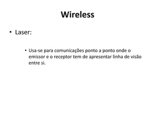 Wireless
• Laser:

     • Usa-se para comunicações ponto a ponto onde o
       emissor e o receptor tem de apresentar linha de visão
       entre si.
 