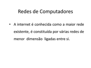 Redes de Computadores

• A internet é conhecida como a maior rede
  existente, é constituída por várias redes de
  menor dimensão ligadas entre si.
 