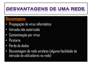 Desvantagens:
• Propagação de vírus informático
• Intrusão não autorizada
• Contaminação por vírus
• Pirataria
• Perda de dados
• Desvantagem de rede wireless (alguma facilidade da
  intrusão de utilizadores na rede)
 