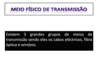 Existem 3 grandes grupos de meios de
transmissão sendo eles os cabos eléctricos, fibra
óptica e wireless.
 