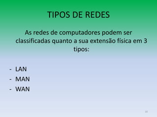 TIPOS DE REDES
    As redes de computadores podem ser
 classificadas quanto a sua extensão física em 3
                      tipos:

- LAN
- MAN
- WAN


                                               10
 