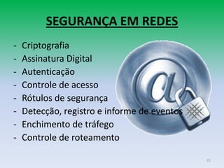 SEGURANÇA EM REDES
-   Criptografia
-   Assinatura Digital
-   Autenticação
-   Controle de acesso
-   Rótulos de segurança
-   Detecção, registro e informe de eventos
-   Enchimento de tráfego
-   Controle de roteamento

                                              21
 
