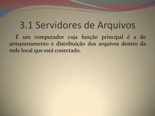 3.1 Servidores de Arquivos
  É um computador cuja função principal é a de
armazenamento e distribuição dos arquivos dentro da
rede local que está conectado.
 