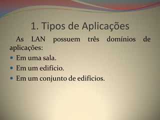 1. Tipos de Aplicações
  As LAN possuem três domínios   de
aplicações:
 Em uma sala.
 Em um edifício.
 Em um conjunto de edifícios.
 