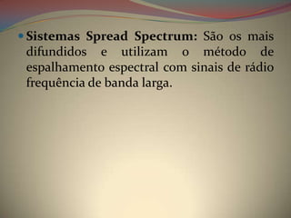  Sistemas Spread Spectrum: São os mais
 difundidos e utilizam o método de
 espalhamento espectral com sinais de rádio
 frequência de banda larga.
 