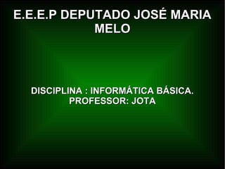 E.E.E.P DEPUTADO JOSÉ MARIAE.E.E.P DEPUTADO JOSÉ MARIA
MELOMELO
DISCIPLINA : INFORMÁTICA BÁSICA.DISCIPLINA : INFORMÁTICA BÁSICA.
PROFESSOR: JOTAPROFESSOR: JOTA
 