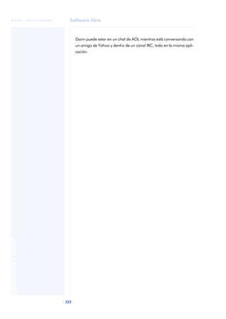 Software libre 
ãã FUOC • XP04/90786/00020 
322 ANOTACIONES 
Gaim puede estar en un chat de AOL mientras está conversando con 
un amigo de Yahoo y dentro de un canal IRC, todo en la misma apli-cación. 
 