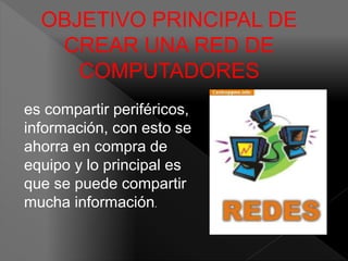 OBJETIVO PRINCIPAL DE 
CREAR UNA RED DE 
COMPUTADORES 
es compartir periféricos, 
información, con esto se 
ahorra en compra de 
equipo y lo principal es 
que se puede compartir 
mucha información. 
 