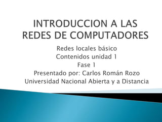 Redes locales básico 
Contenidos unidad 1 
Fase 1 
Presentado por: Carlos Román Rozo 
Universidad Nacional Abierta y a Distancia 
 