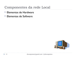 Componentes da rede Local 
 Elementos de Hardware 
 Elementos de Software 
dissonpontes@11 gmail.com / @dissonpontes 
 