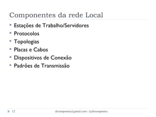Componentes da rede Local 
 Estações de Trabalho/Servidores 
 Protocolos 
 Topologias 
 Placas e Cabos 
 Dispositivos de Conexão 
 Padrões de Transmissão 
dissonpontes@12 gmail.com / @dissonpontes 
 