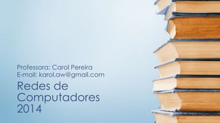 Professora: Carol Pereira 
E-mail: karol.aw@gmail.com 
Redes de 
Computadores 
2014 
