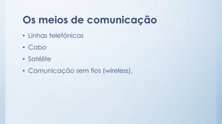Os meios de comunicação 
• Linhas telefónicas 
• Cabo 
• Satélite 
• Comunicação sem fios (wireless). 
 