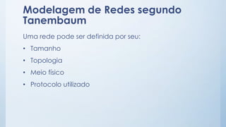 Modelagem de Redes segundo 
Tanembaum 
Uma rede pode ser definida por seu: 
• Tamanho 
• Topologia 
• Meio físico 
• Protocolo utilizado 
 